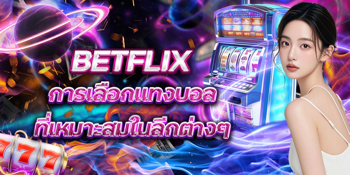 BETFLIX การเลือกแทงบอลที่เหมาะสมในลีกต่างๆ